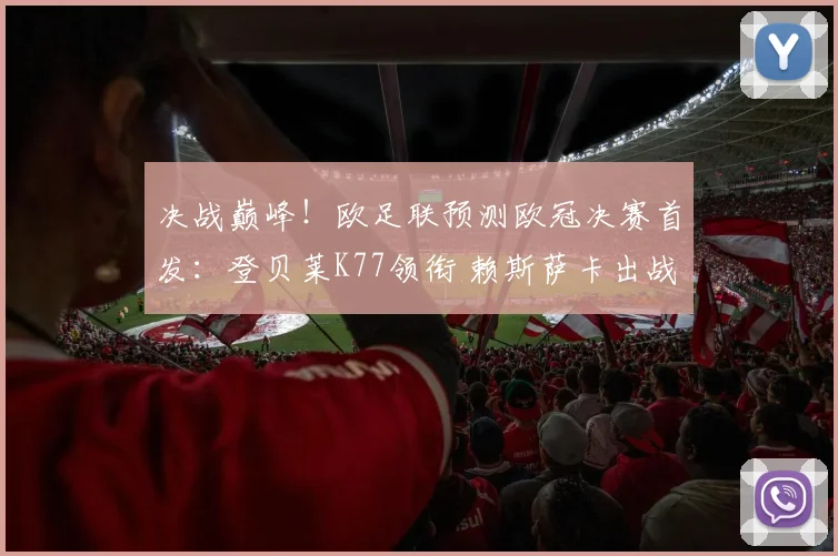 决战巅峰！欧足联预测欧冠决赛首发：登贝莱K77领衔 赖斯萨卡出战