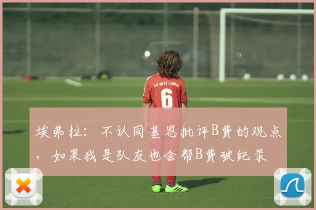 埃弗拉：不认同基恩批评B费的观点，如果我是队友也会帮B费破纪录