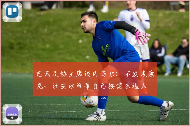 巴西足协主席谈内马尔：不发表意见，让安切洛蒂自己按需求选人