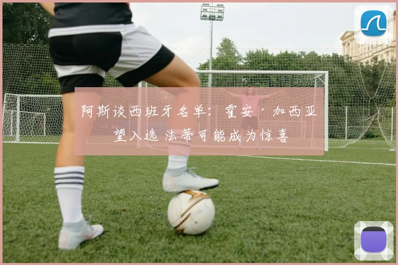 阿斯谈西班牙名单：霍安·加西亚有望入选 法蒂可能成为惊喜